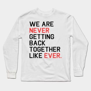 We Are Never Getting Back Together Like Ever Long Sleeve T-Shirt